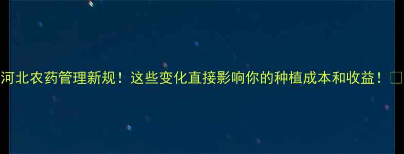 图片 🌾河北农药管理新规！这些变化直接影响你的种植成本和收益！🚫💡