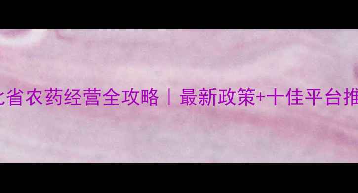 图片 🌾河北省农药经营全攻略｜最新政策+十佳平台推荐🌱1