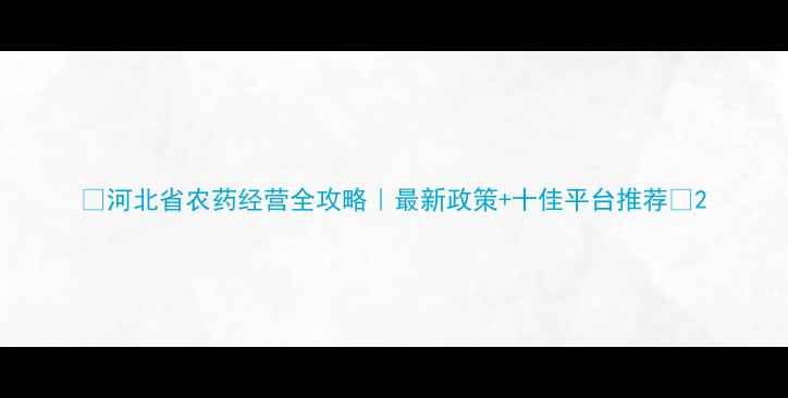 图片 🌾河北省农药经营全攻略｜最新政策+十佳平台推荐🌱2