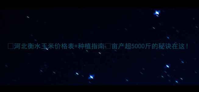 图片 🌾河北衡水玉米价格表+种植指南💰亩产超5000斤的秘诀在这！