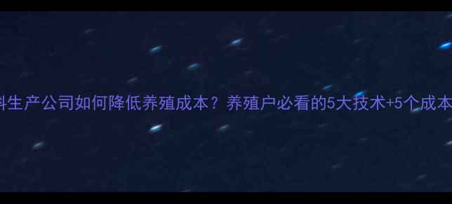 图片 🌾河北饲料生产公司如何降低养殖成本？养殖户必看的5大技术+5个成本控制攻略2