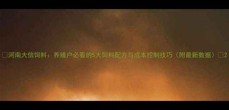 图片 🌾河南大信饲料：养殖户必看的5大饲料配方与成本控制技巧（附最新数据）🐷2