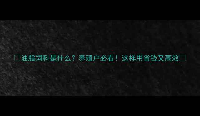 图片 🌾油脂饲料是什么？养殖户必看！这样用省钱又高效🌾