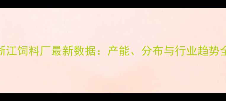 图片 🌾浙江饲料厂最新数据：产能、分布与行业趋势全🔥