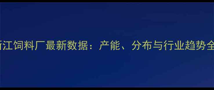 图片 🌾浙江饲料厂最新数据：产能、分布与行业趋势全🔥2