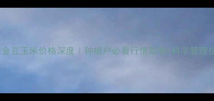 图片 🌾深州金豆玉米价格深度｜种植户必看行情趋势+科学管理指南🌾2