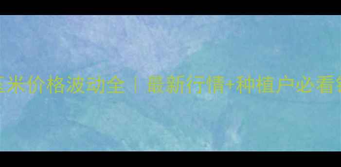 图片 🌾滕州玉米价格波动全｜最新行情+种植户必看销售攻略