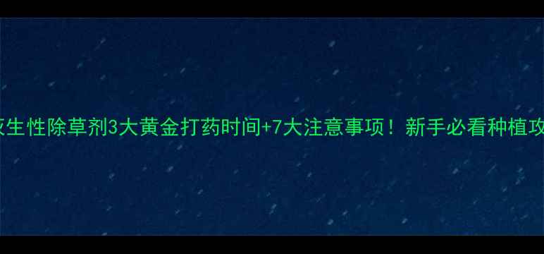 图片 🌾灭生性除草剂3大黄金打药时间+7大注意事项！新手必看种植攻略1