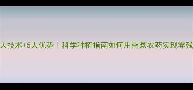 图片 🌾熏蒸农药3大技术+5大优势｜科学种植指南如何用熏蒸农药实现零残留高产量？1
