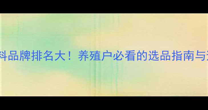 图片 🌾特驱饲料品牌排名大！养殖户必看的选品指南与避坑攻略2