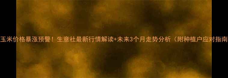 图片 🌾玉米价格暴涨预警！生意社最新行情解读+未来3个月走势分析（附种植户应对指南）