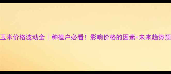 图片 🌾玉米价格波动全｜种植户必看！影响价格的因素+未来趋势预测