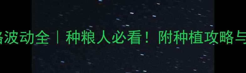 图片 🌾玉米价格波动全｜种粮人必看！附种植攻略与市场趋势2