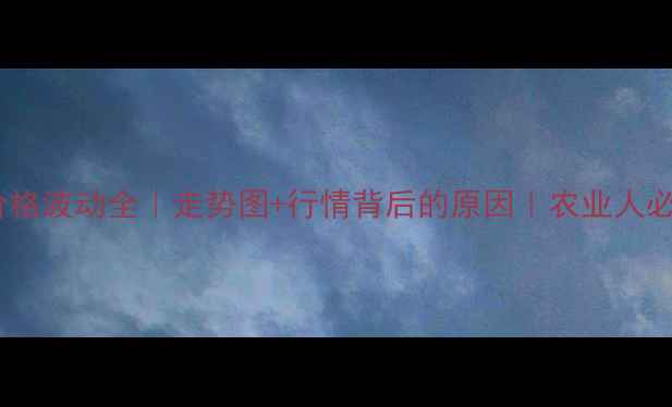 图片 🌾玉米价格波动全｜走势图+行情背后的原因｜农业人必看干货1