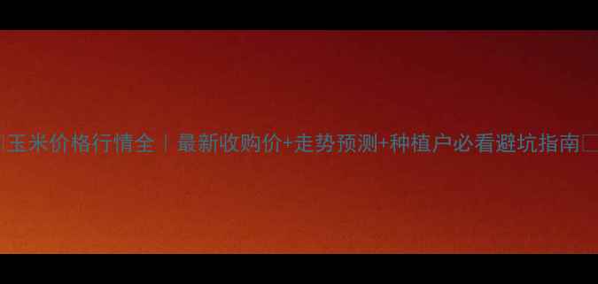图片 🌾玉米价格行情全｜最新收购价+走势预测+种植户必看避坑指南💰1