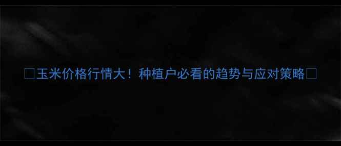 图片 🌾玉米价格行情大！种植户必看的趋势与应对策略💰