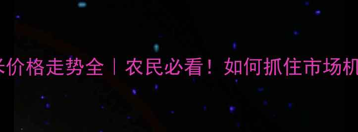 图片 🌾玉米价格走势全｜农民必看！如何抓住市场机遇？1