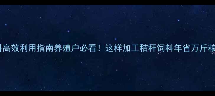 图片 🌾玉米秸秆饲料高效利用指南养殖户必看！这样加工秸秆饲料年省万斤粮，效益翻倍！1