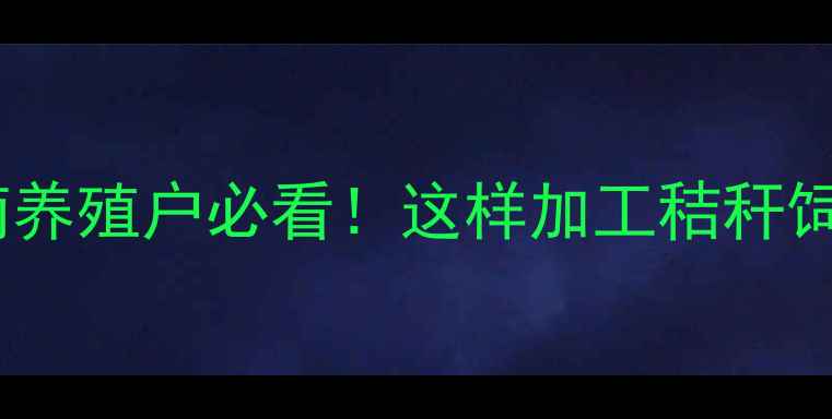 图片 🌾玉米秸秆饲料高效利用指南养殖户必看！这样加工秸秆饲料年省万斤粮，效益翻倍！2