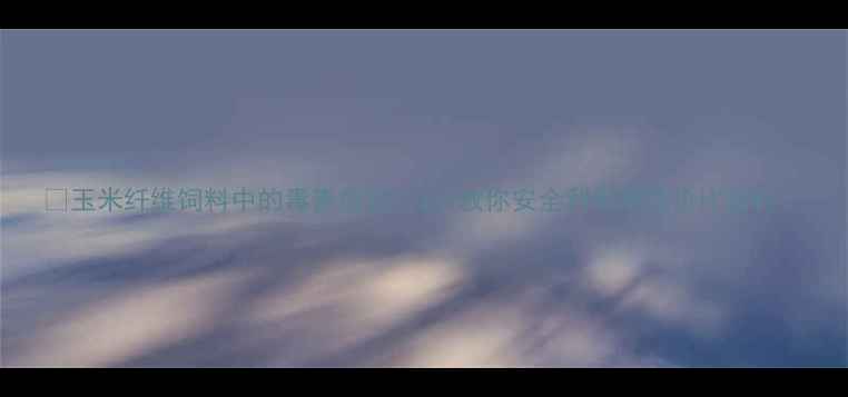 图片 🌾玉米纤维饲料中的毒素危机？3步教你安全利用高性价比原料！