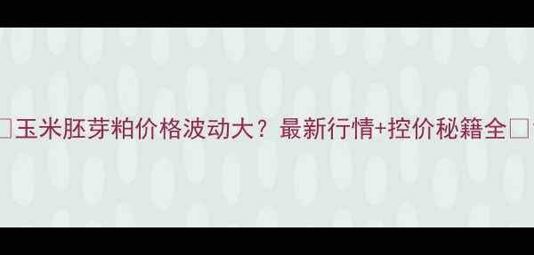 图片 🌾玉米胚芽粕价格波动大？最新行情+控价秘籍全🌾1
