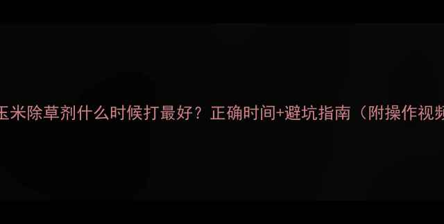 图片 🌾玉米除草剂什么时候打最好？正确时间+避坑指南（附操作视频）