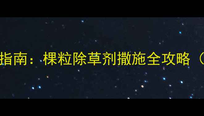 图片 🌾玉米除草剂正确使用指南：棵粒除草剂撒施全攻略（附配比与注意事项）🌾