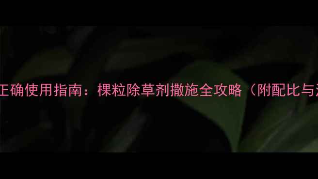 图片 🌾玉米除草剂正确使用指南：棵粒除草剂撒施全攻略（附配比与注意事项）🌾1