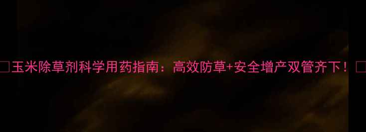 图片 🌾玉米除草剂科学用药指南：高效防草+安全增产双管齐下！🌾