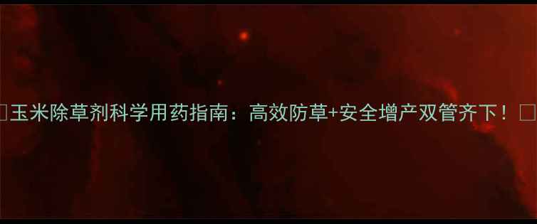 图片 🌾玉米除草剂科学用药指南：高效防草+安全增产双管齐下！🌾2