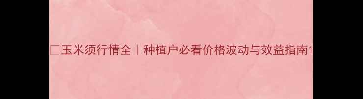 图片 🌾玉米须行情全｜种植户必看价格波动与效益指南1