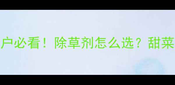 图片 🌾甜菜宁除草剂全攻略种植户必看！除草剂怎么选？甜菜宁使用技巧+购买避坑指南2