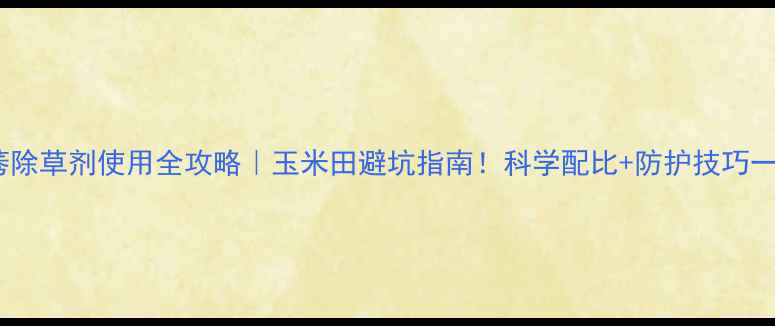 图片 🌾甲乙莠除草剂使用全攻略｜玉米田避坑指南！科学配比+防护技巧一篇说清2