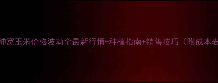 图片 🌾神窝玉米价格波动全最新行情+种植指南+销售技巧（附成本表）