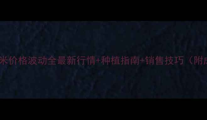 图片 🌾神窝玉米价格波动全最新行情+种植指南+销售技巧（附成本表）1