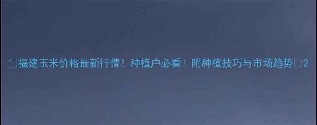 图片 🌾福建玉米价格最新行情！种植户必看！附种植技巧与市场趋势🌾2