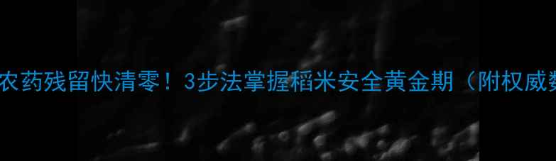 图片 🌾稻田农药残留快清零！3步法掌握稻米安全黄金期（附权威数据）2