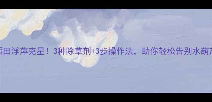 图片 🌾稻田浮萍克星！3种除草剂+3步操作法，助你轻松告别水葫芦🌾