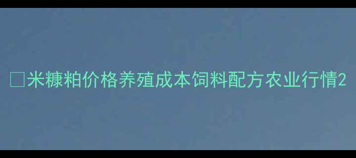 图片 🌾米糠粕价格养殖成本饲料配方农业行情2