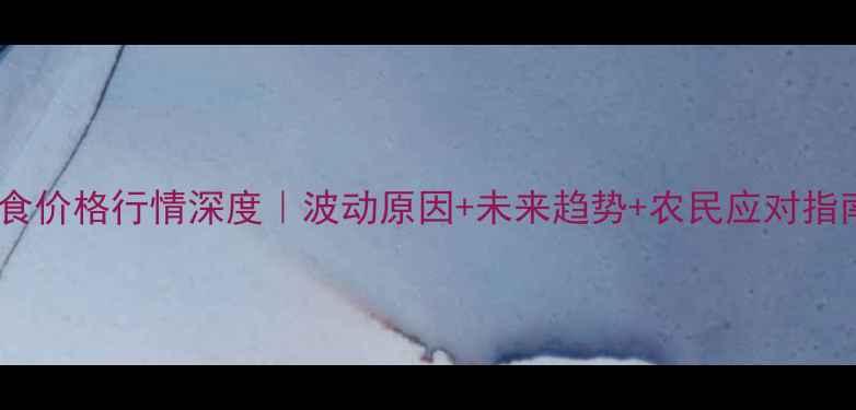 图片 🌾粮食价格行情深度｜波动原因+未来趋势+农民应对指南🌾1
