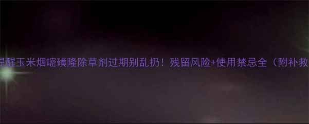 图片 🌾紧急提醒玉米烟嘧磺隆除草剂过期别乱扔！残留风险+使用禁忌全（附补救方案）1