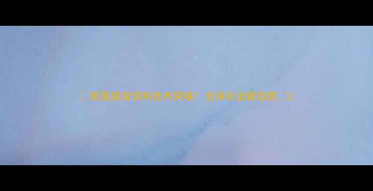 图片 🌾美国波音饲料技术突破！全球农业新趋势🌾2