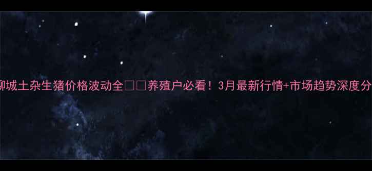 图片 🌾聊城土杂生猪价格波动全🐷💰养殖户必看！3月最新行情+市场趋势深度分析2