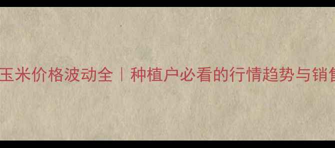 图片 🌾芜湖玉米价格波动全｜种植户必看的行情趋势与销售策略1