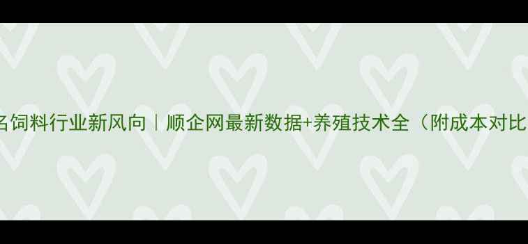 图片 🌾茂名饲料行业新风向｜顺企网最新数据+养殖技术全（附成本对比表）1