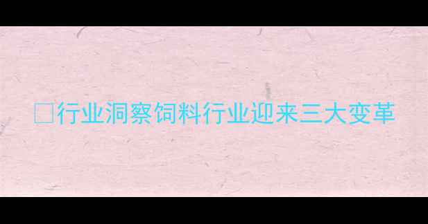 图片 🌾行业洞察饲料行业迎来三大变革