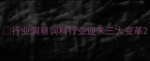 图片 🌾行业洞察饲料行业迎来三大变革2