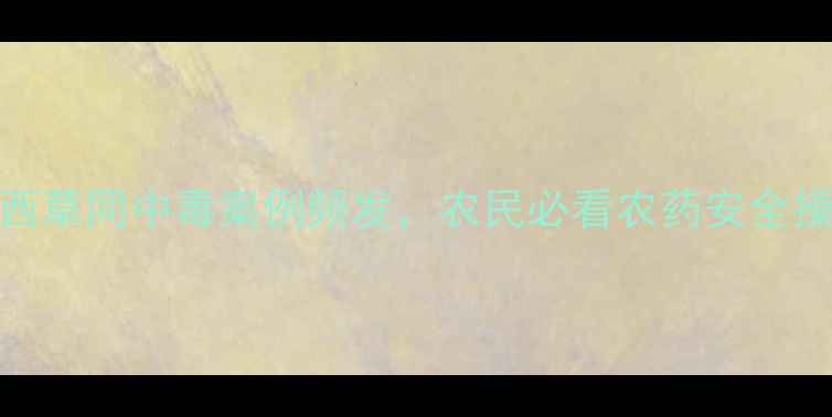 图片 🌾警惕！西草同中毒案例频发，农民必看农药安全操作指南🌾