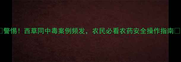 图片 🌾警惕！西草同中毒案例频发，农民必看农药安全操作指南🌾1