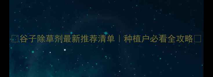 图片 🌾谷子除草剂最新推荐清单｜种植户必看全攻略✅
